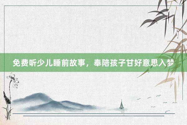 免费听少儿睡前故事,奉陪孩子甘好意思入梦