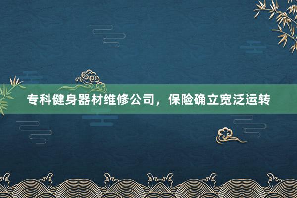 专科健身器材维修公司,保险确立宽泛运转